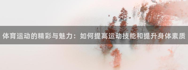 球速体育：体育运动的精彩与魅力：如何提高运动技能和提升身体素质